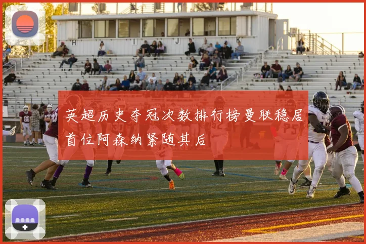 英超历史夺冠次数排行榜曼联稳居首位阿森纳紧随其后