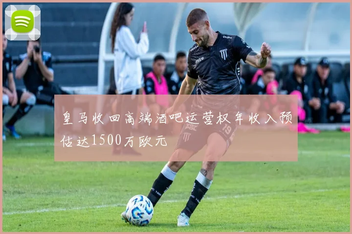 皇马收回高端酒吧运营权年收入预估达1500万欧元