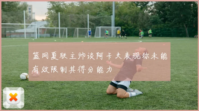 篮网夏联主帅谈阿卡夫表现称未能有效限制其得分能力