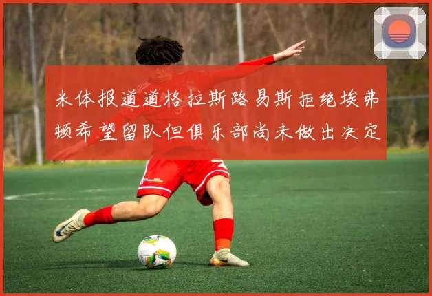 米体报道道格拉斯路易斯拒绝埃弗顿希望留队但俱乐部尚未做出决定