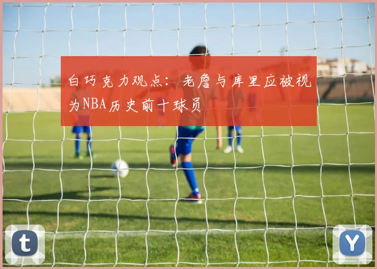 白巧克力观点：老詹与库里应被视为NBA历史前十球员