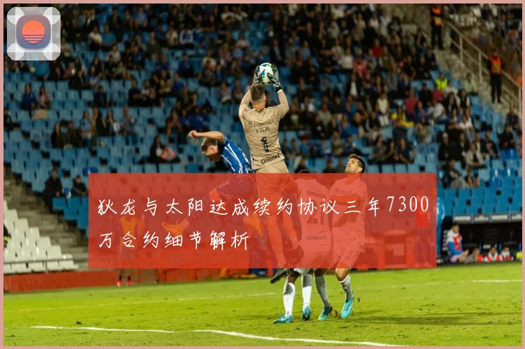 狄龙与太阳达成续约协议三年7300万合约细节解析