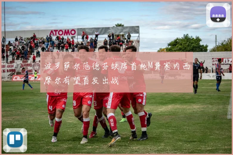 波罗萨尔范德芬缺席首轮M费塞内西摩尔有望首发出战