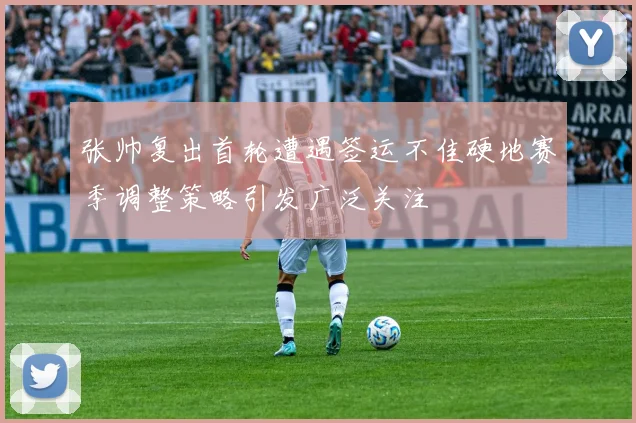 张帅复出首轮遭遇签运不佳硬地赛季调整策略引发广泛关注