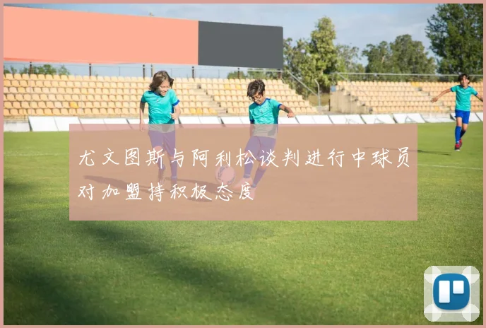 尤文图斯与阿利松谈判进行中球员对加盟持积极态度