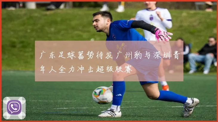 广东足球蓄势待发广州豹与深圳青年人全力冲击超级联赛