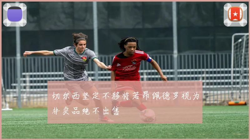 切尔西坚定不移将若昂佩德罗视为非卖品绝不出售