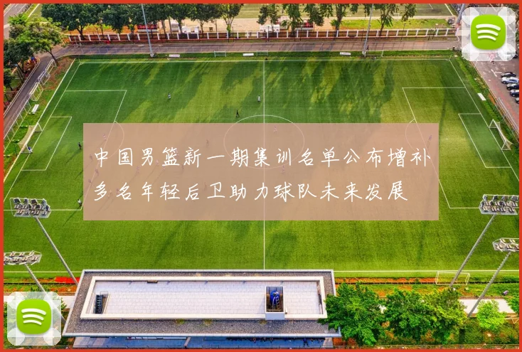 中国男篮新一期集训名单公布增补多名年轻后卫助力球队未来发展