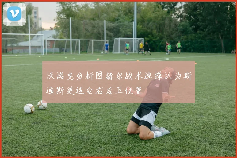 沃诺克分析图赫尔战术选择认为斯通斯更适合右后卫位置
