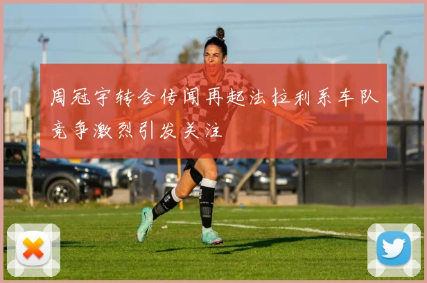 周冠宇转会传闻再起法拉利系车队竞争激烈引发关注