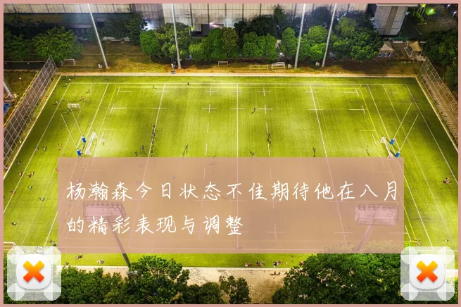 杨瀚森今日状态不佳期待他在八月的精彩表现与调整