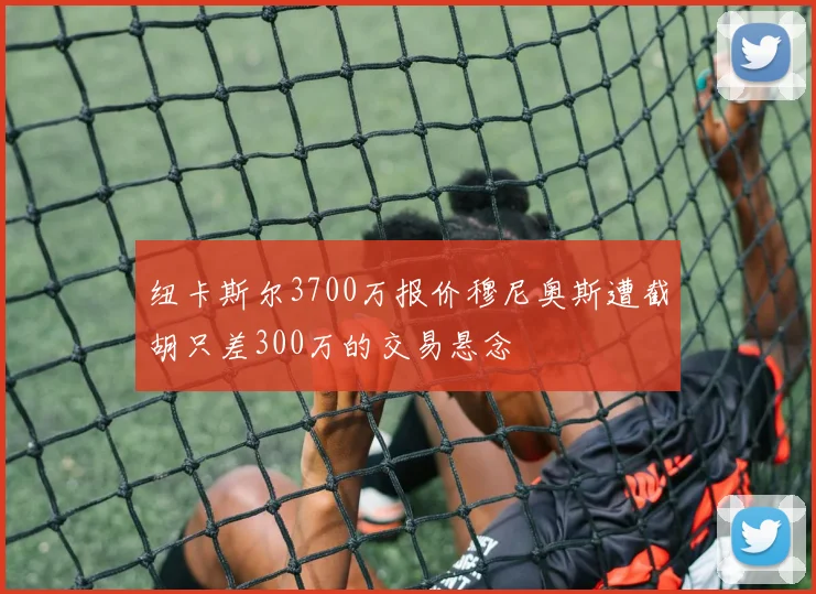 纽卡斯尔3700万报价穆尼奥斯遭截胡只差300万的交易悬念