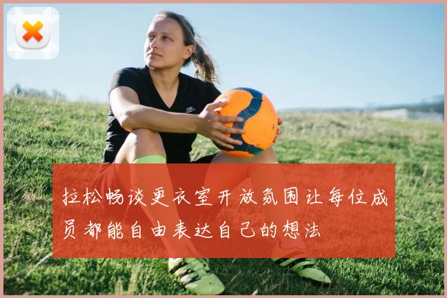 拉松畅谈更衣室开放氛围让每位成员都能自由表达自己的想法