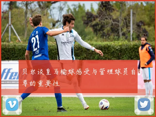 贝尔谈皇马输球感受与管理球员自尊的重要性