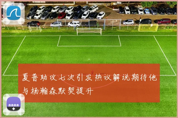 夏普助攻七次引发热议解说期待他与杨瀚森默契提升