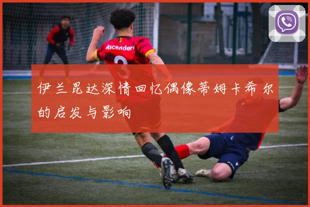 伊兰昆达深情回忆偶像蒂姆卡希尔的启发与影响