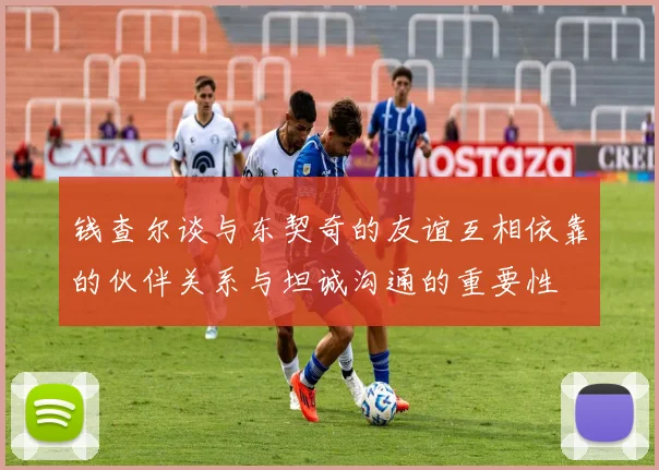 钱查尔谈与东契奇的友谊互相依靠的伙伴关系与坦诚沟通的重要性