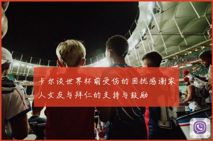 卡尔谈世界杯前受伤的困扰感谢家人女友与拜仁的支持与鼓励