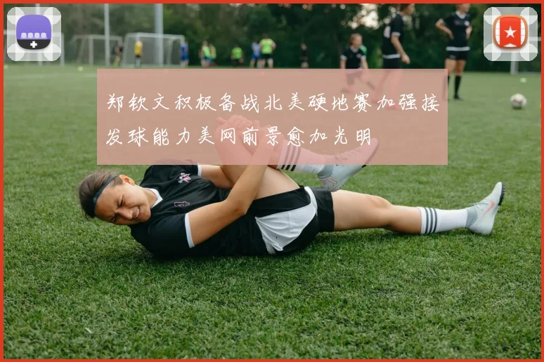 郑钦文积极备战北美硬地赛加强接发球能力美网前景愈加光明