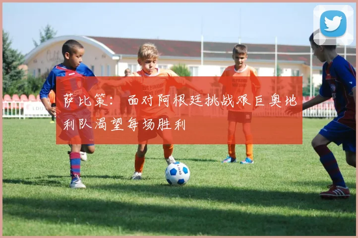 萨比策：面对阿根廷挑战艰巨奥地利队渴望每场胜利