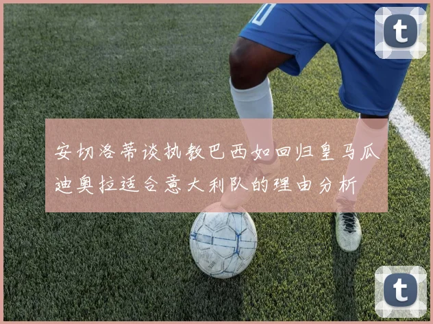 安切洛蒂谈执教巴西如回归皇马瓜迪奥拉适合意大利队的理由分析