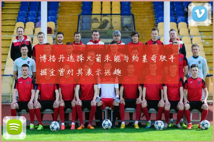 博格丹选择火箭未能与约基奇联手掘金曾对其表示兴趣