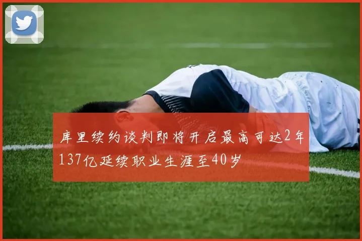 库里续约谈判即将开启最高可达2年137亿延续职业生涯至40岁