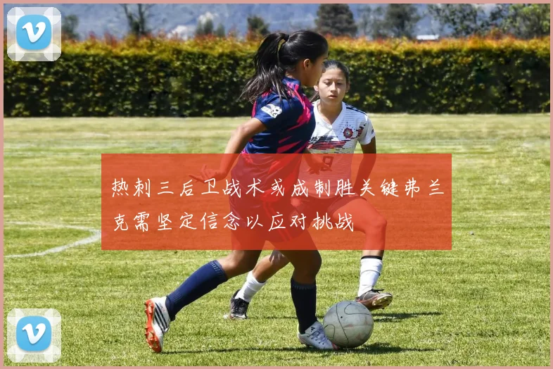 热刺三后卫战术或成制胜关键弗兰克需坚定信念以应对挑战