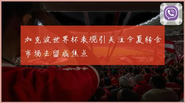 加克波世界杯表现引关注今夏转会市场去留成焦点