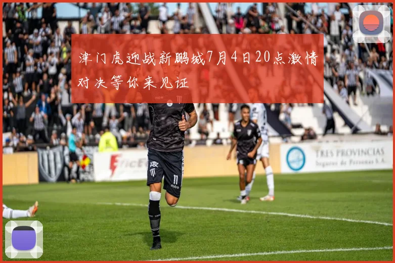 津门虎迎战新鹏城7月4日20点激情对决等你来见证