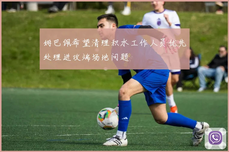姆巴佩希望清理积水工作人员优先处理进攻端场地问题