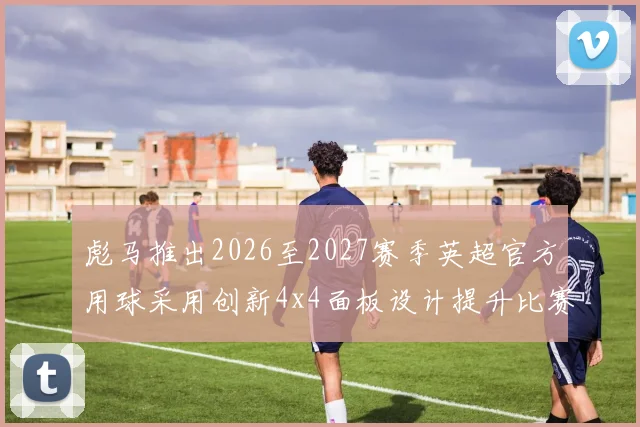 彪马推出2026至2027赛季英超官方用球采用创新4x4面板设计提升比赛表现