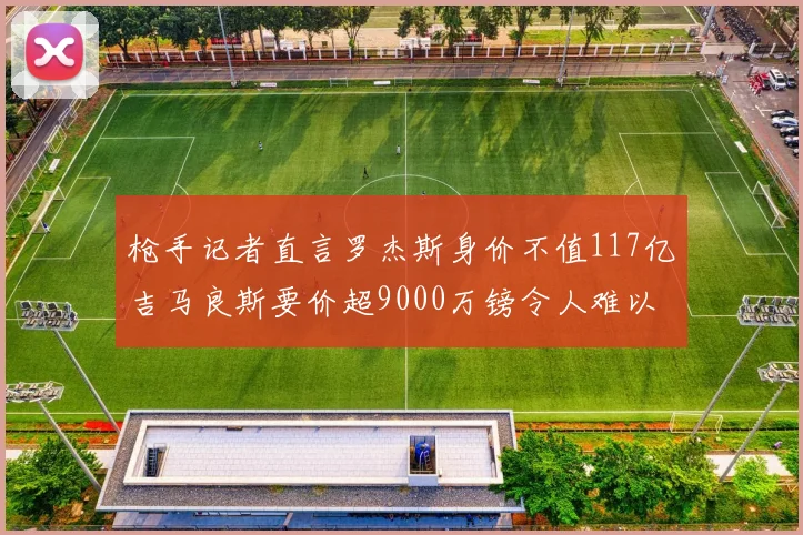 枪手记者直言罗杰斯身价不值117亿吉马良斯要价超9000万镑令人难以置信