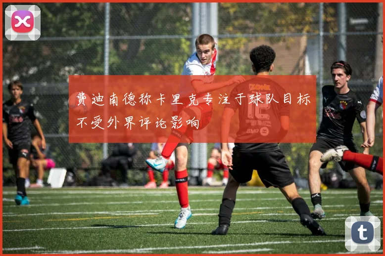 费迪南德称卡里克专注于球队目标不受外界评论影响