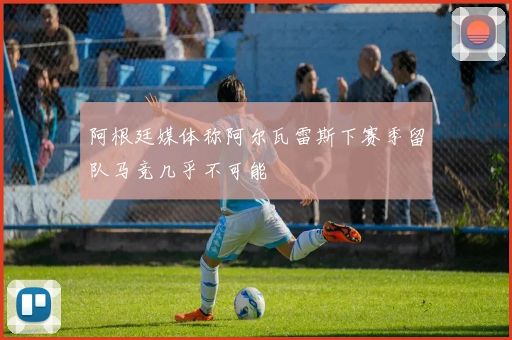 阿根廷媒体称阿尔瓦雷斯下赛季留队马竞几乎不可能