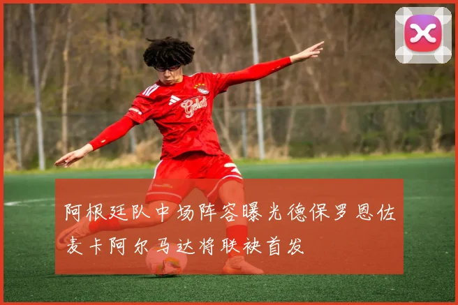 阿根廷队中场阵容曝光德保罗恩佐麦卡阿尔马达将联袂首发