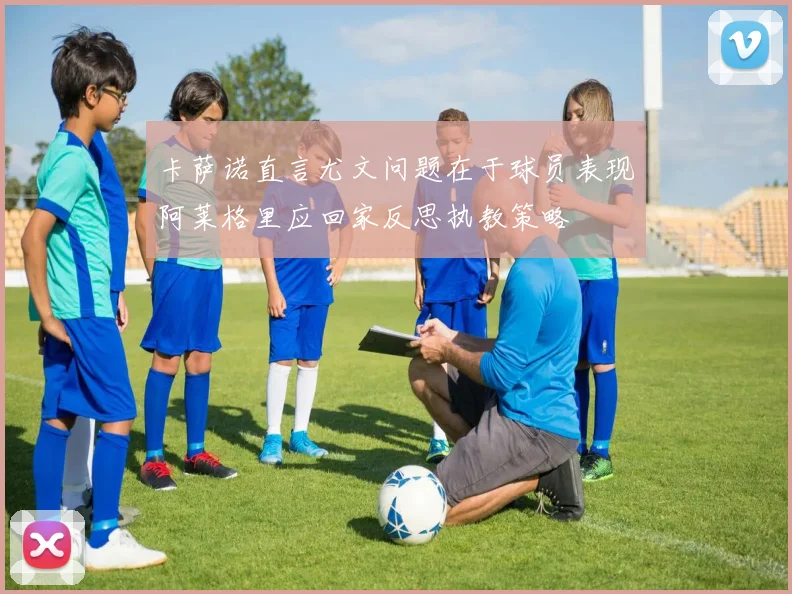 卡萨诺直言尤文问题在于球员表现阿莱格里应回家反思执教策略