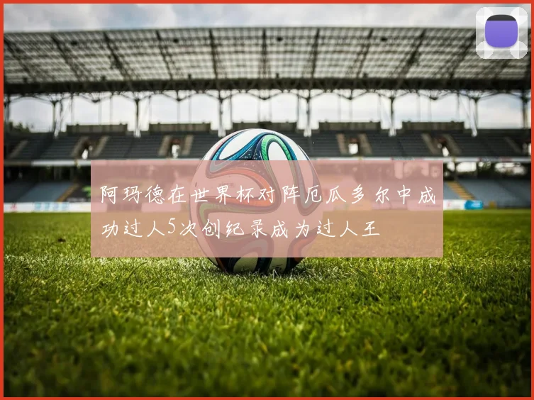 阿玛德在世界杯对阵厄瓜多尔中成功过人5次创纪录成为过人王