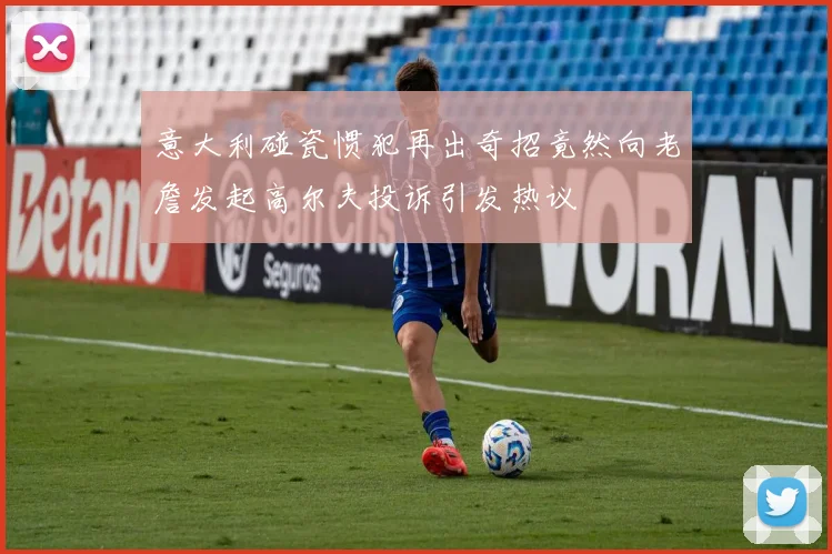 意大利碰瓷惯犯再出奇招竟然向老詹发起高尔夫投诉引发热议