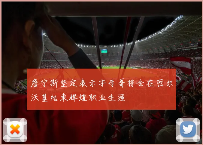 詹宁斯坚定表示字母哥将会在密尔沃基结束辉煌职业生涯