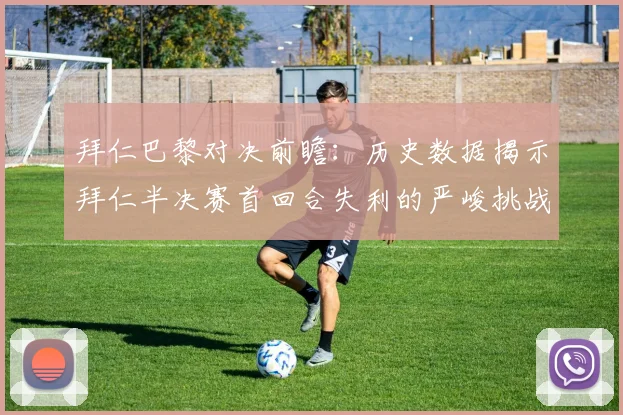 拜仁巴黎对决前瞻：历史数据揭示拜仁半决赛首回合失利的严峻挑战