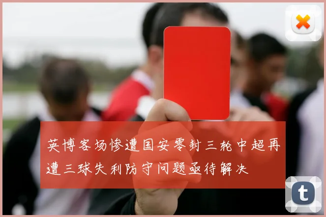英博客场惨遭国安零封三轮中超再遭三球失利防守问题亟待解决
